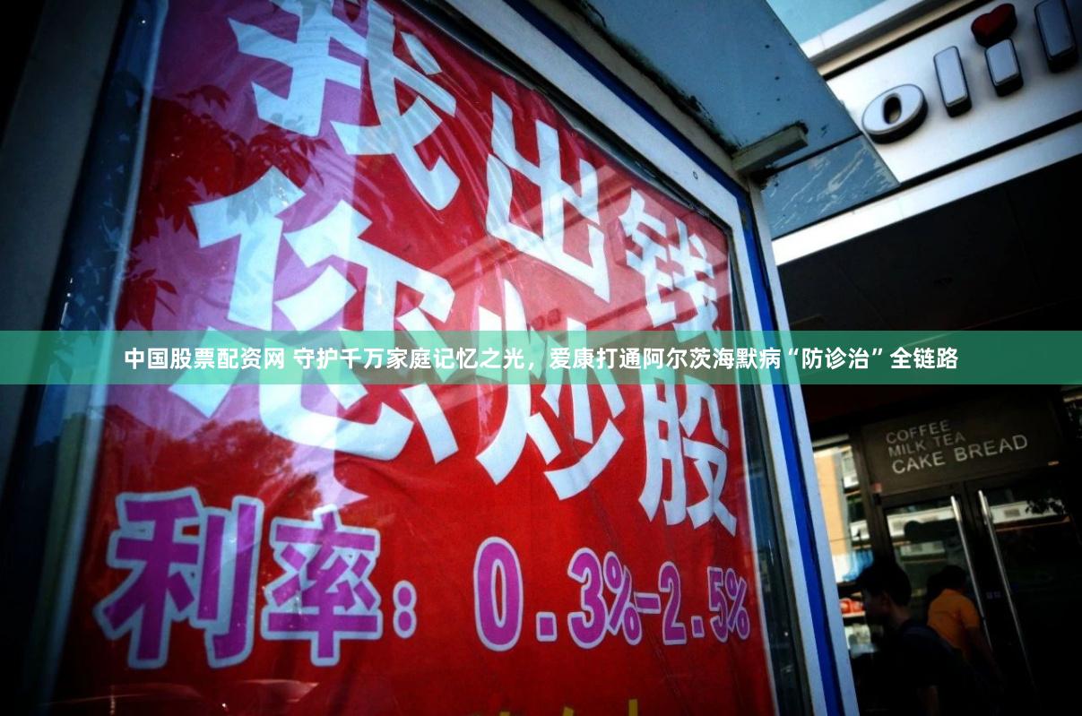 中国股票配资网 守护千万家庭记忆之光，爱康打通阿尔茨海默病“防诊治”全链路
