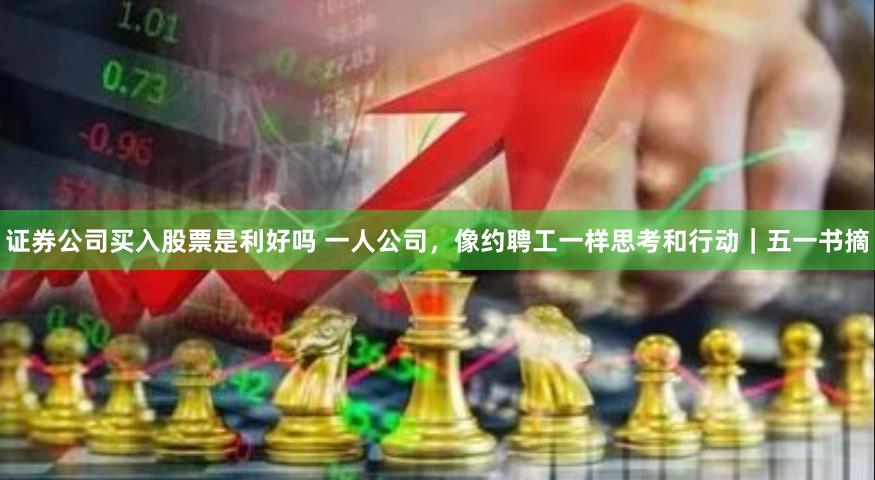 证券公司买入股票是利好吗 一人公司，像约聘工一样思考和行动｜五一书摘