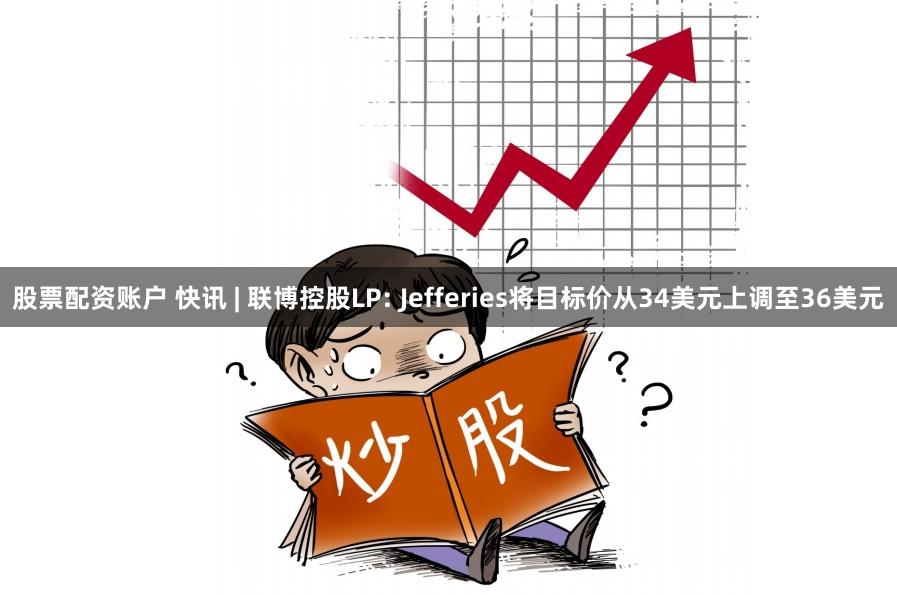 股票配资账户 快讯 | 联博控股LP: Jefferies将目标价从34美元上调至36美元