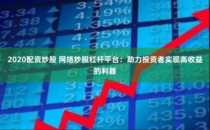 2020配资炒股 网络炒股杠杆平台：助力投资者实现高收益的利器