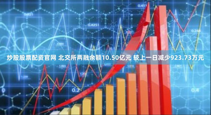 炒股股票配资官网 北交所两融余额10.50亿元 较上一日减少923.73万元