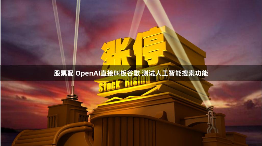 股票配 OpenAI直接叫板谷歌 测试人工智能搜索功能