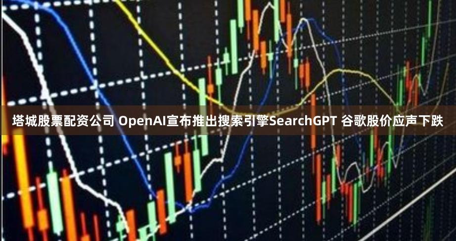 塔城股票配资公司 OpenAI宣布推出搜索引擎SearchGPT 谷歌股价应声下跌