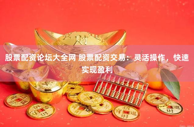 股票配资论坛大全网 股票配资交易：灵活操作，快速实现盈利