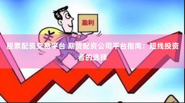 股票配资交易平台 期货配资公司平台指南：短线投资者的选择