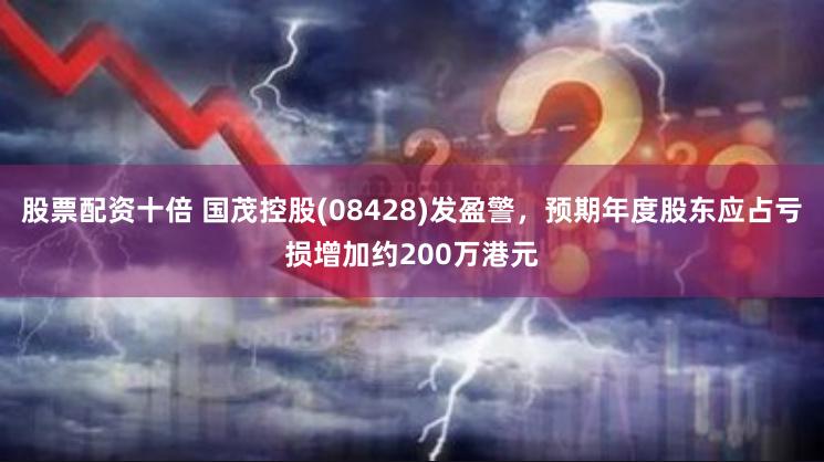 股票配资十倍 国茂控股(08428)发盈警，预期年度股东应占亏损增加约200万港元