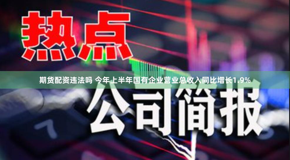 期货配资违法吗 今年上半年国有企业营业总收入同比增长1.9%