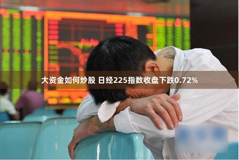 大资金如何炒股 日经225指数收盘下跌0.72%