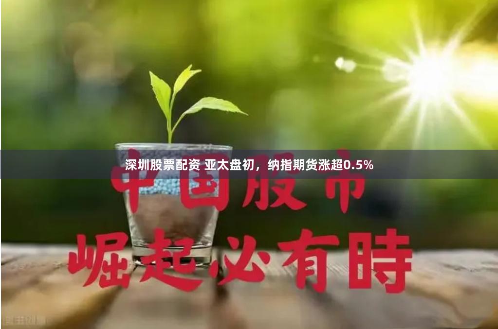 深圳股票配资 亚太盘初，纳指期货涨超0.5%