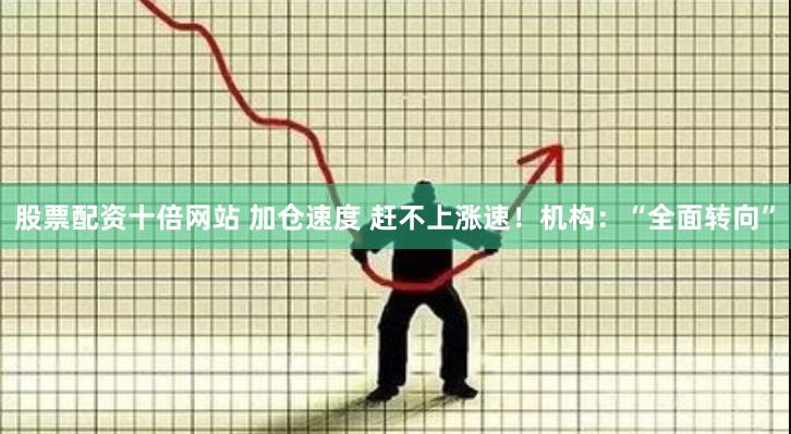 股票配资十倍网站 加仓速度 赶不上涨速！机构：“全面转向”