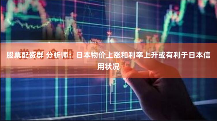 股票配资群 分析师：日本物价上涨和利率上升或有利于日本信用状况