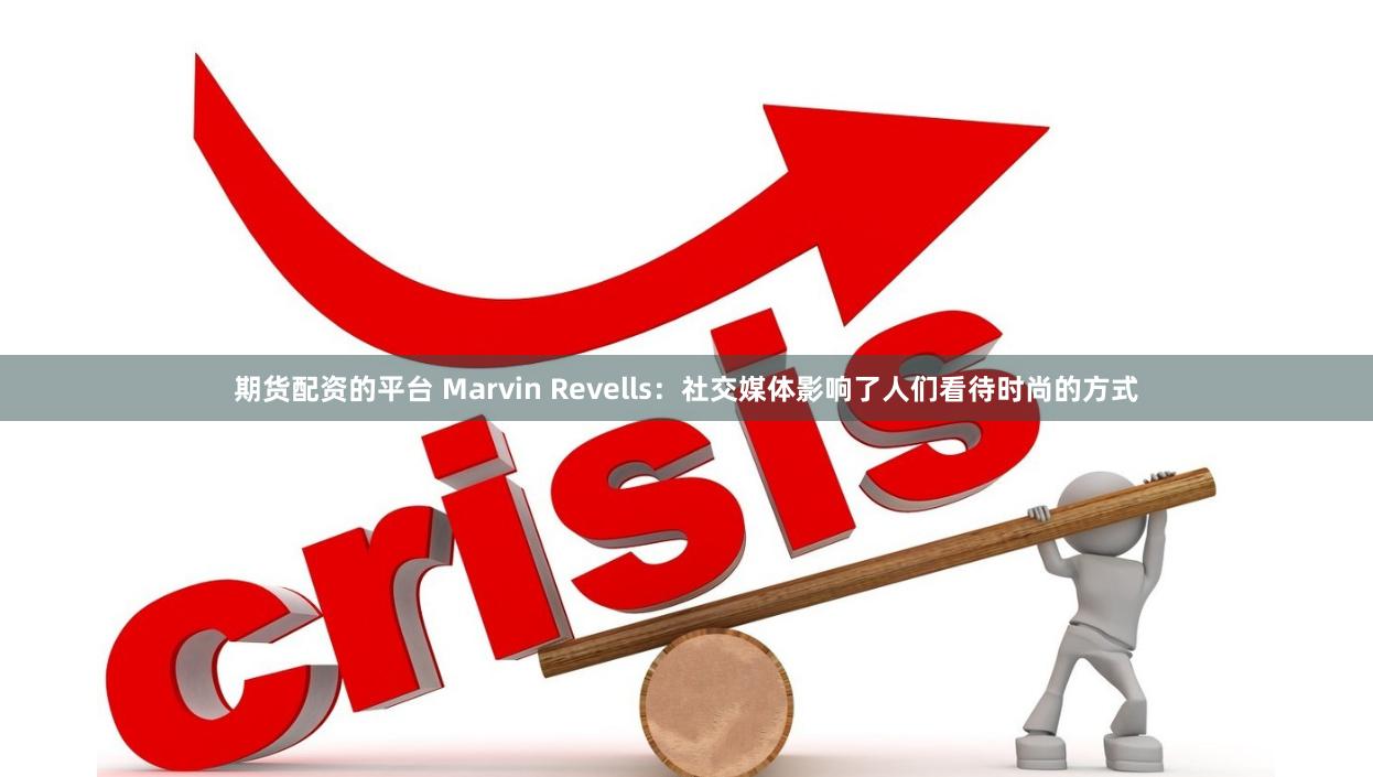 期货配资的平台 Marvin Revells：社交媒体影响了人们看待时尚的方式