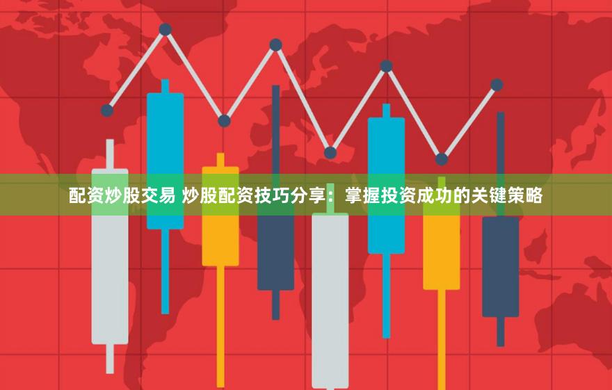 配资炒股交易 炒股配资技巧分享：掌握投资成功的关键策略