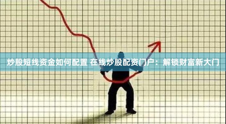 炒股短线资金如何配置 在线炒股配资门户：解锁财富新大门