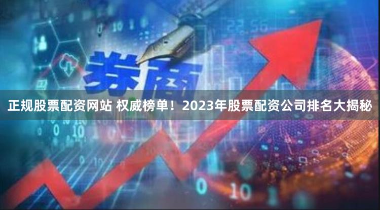 正规股票配资网站 权威榜单！2023年股票配资公司排名大揭秘