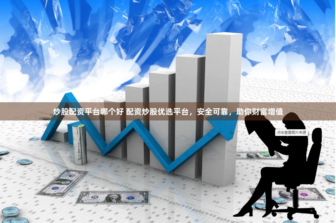 炒股配资平台哪个好 配资炒股优选平台，安全可靠，助你财富增值