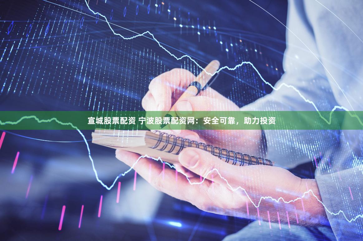 宣城股票配资 宁波股票配资网：安全可靠，助力投资