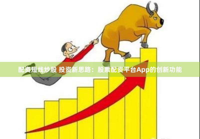 配资短线炒股 投资新思路：股票配资平台App的创新功能