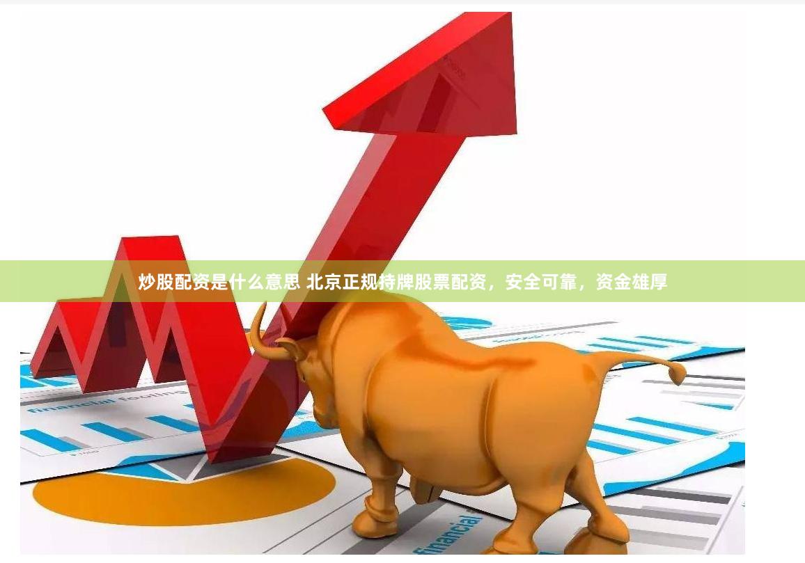 炒股配资是什么意思 北京正规持牌股票配资，安全可靠，资金雄厚