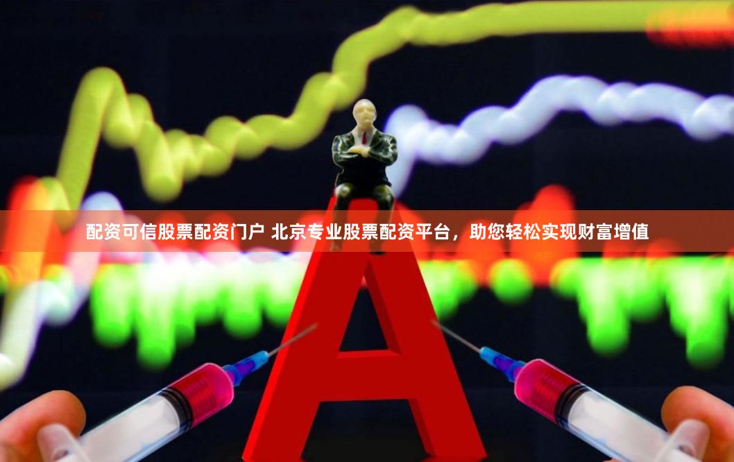 配资可信股票配资门户 北京专业股票配资平台，助您轻松实现财富增值