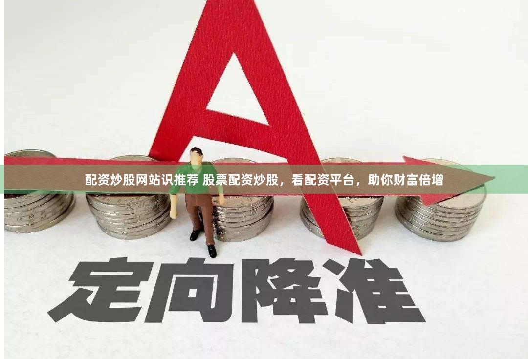 配资炒股网站识推荐 股票配资炒股，看配资平台，助你财富倍增