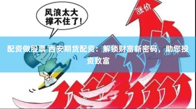 配资做股票 西安期货配资：解锁财富新密码，助您投资致富