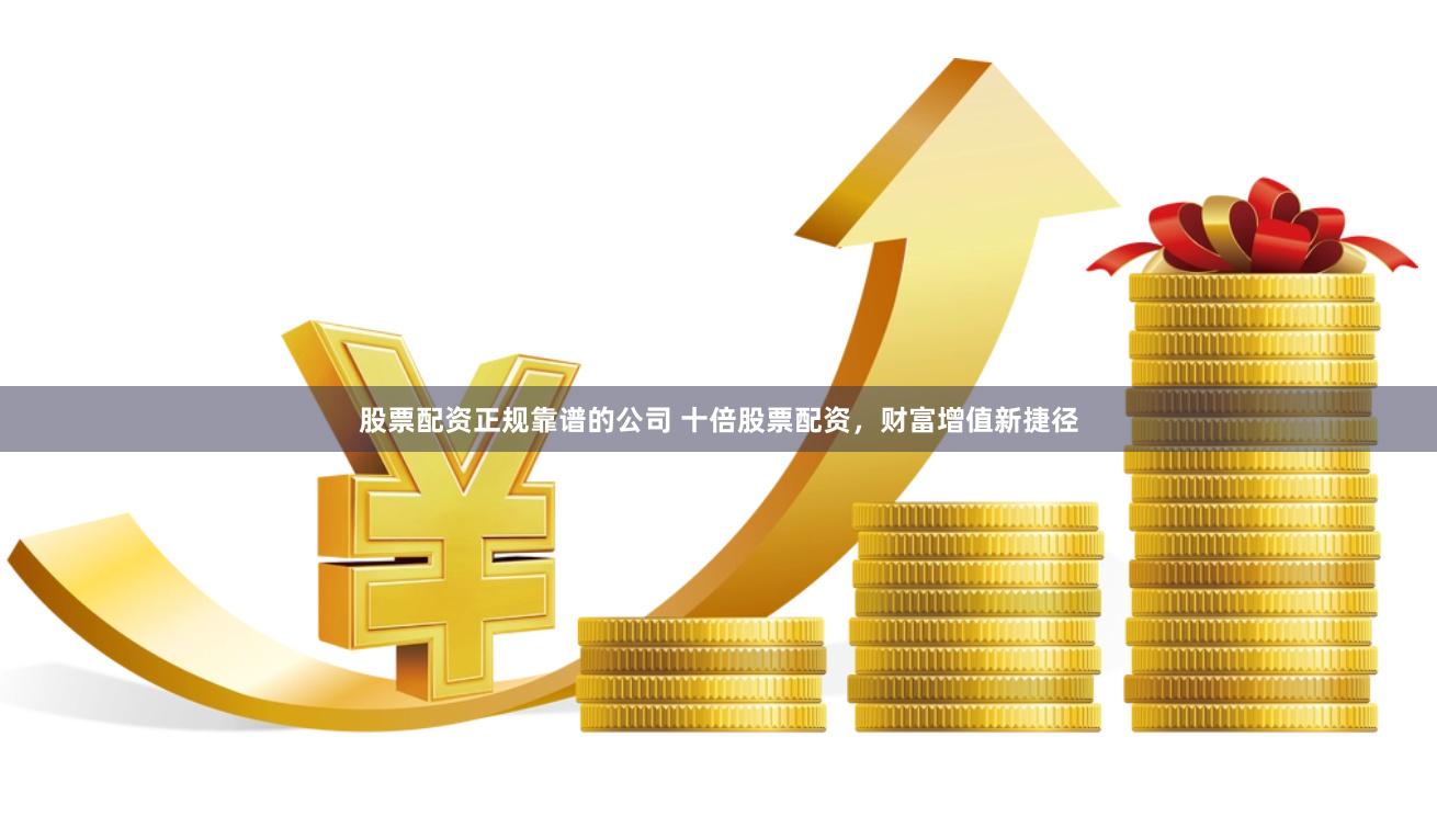 股票配资正规靠谱的公司 十倍股票配资，财富增值新捷径