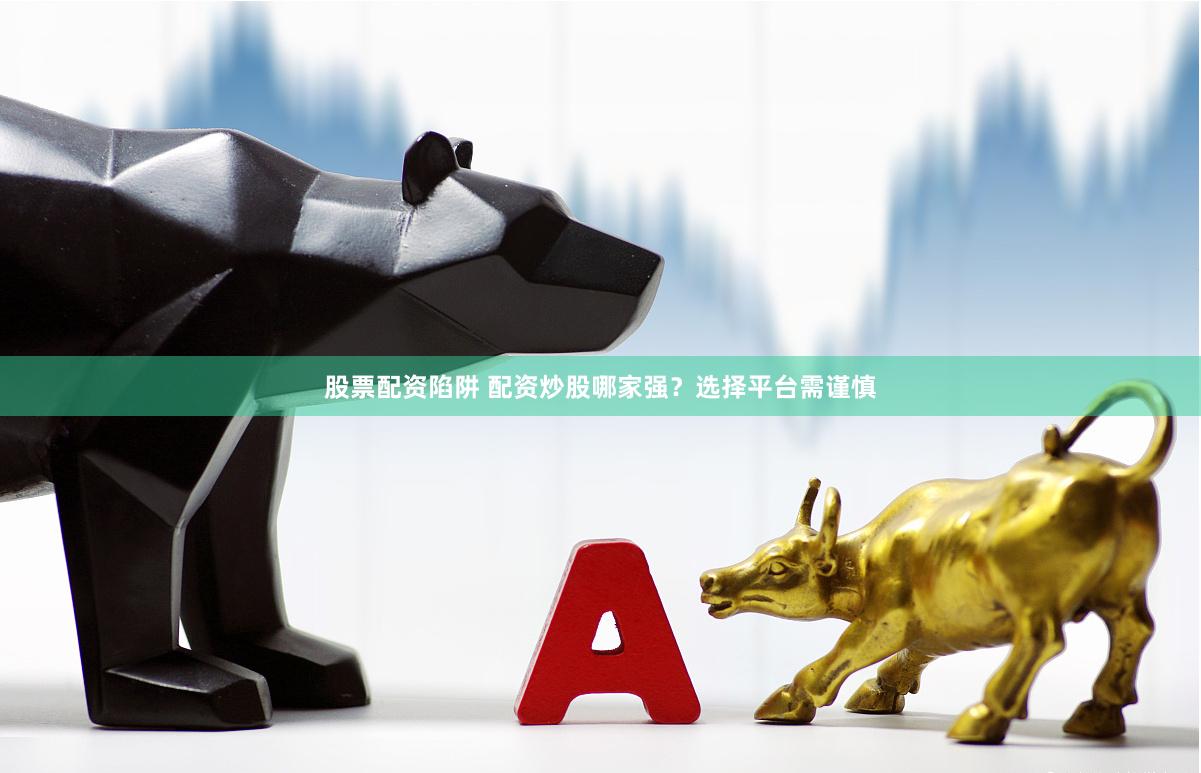 股票配资陷阱 配资炒股哪家强？选择平台需谨慎