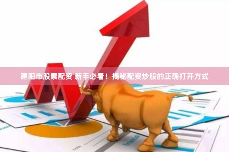 建阳市股票配资 新手必看！揭秘配资炒股的正确打开方式