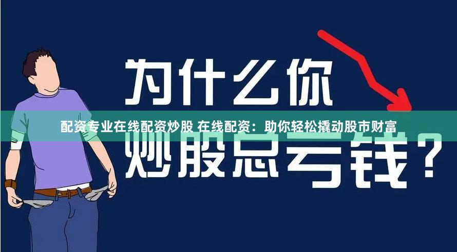 配资专业在线配资炒股 在线配资：助你轻松撬动股市财富