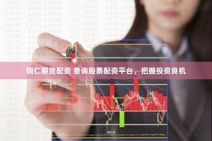 铜仁期货配资 查询股票配资平台，把握投资良机