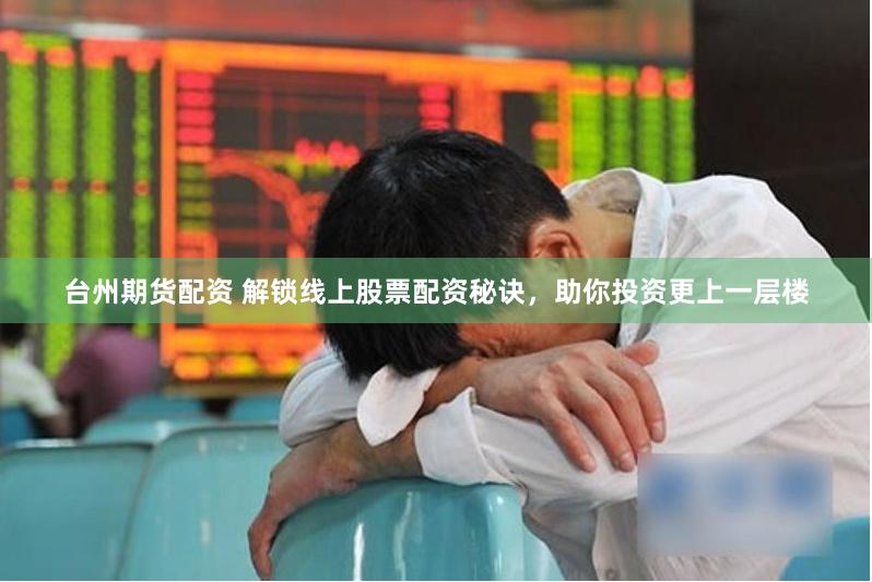 台州期货配资 解锁线上股票配资秘诀，助你投资更上一层楼