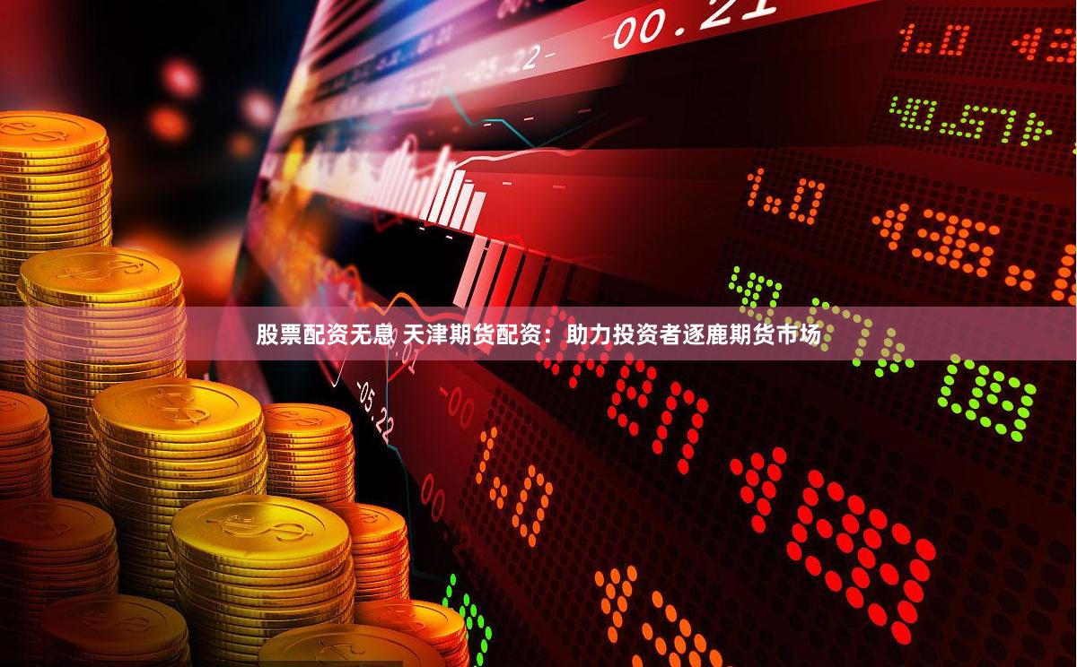 股票配资无息 天津期货配资：助力投资者逐鹿期货市场