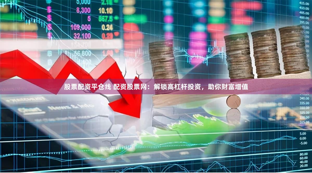 股票配资平仓线 配资股票网：解锁高杠杆投资，助你财富增值