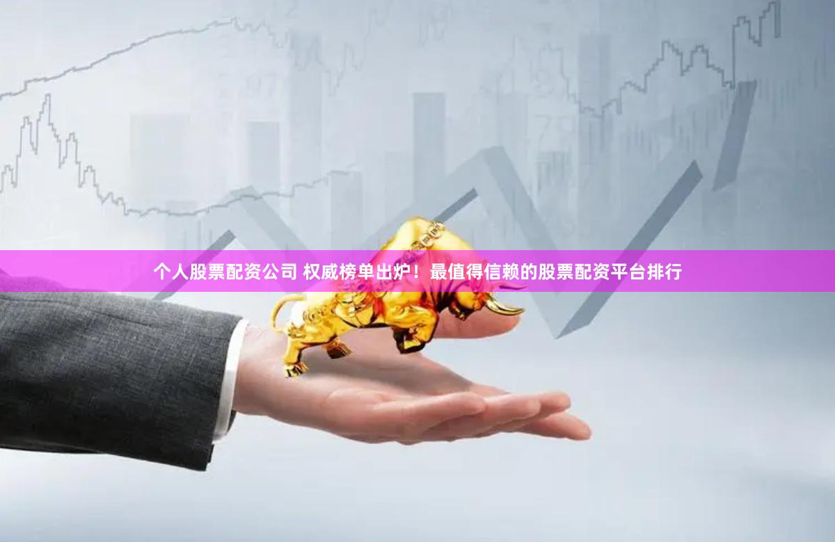 个人股票配资公司 权威榜单出炉！最值得信赖的股票配资平台排行