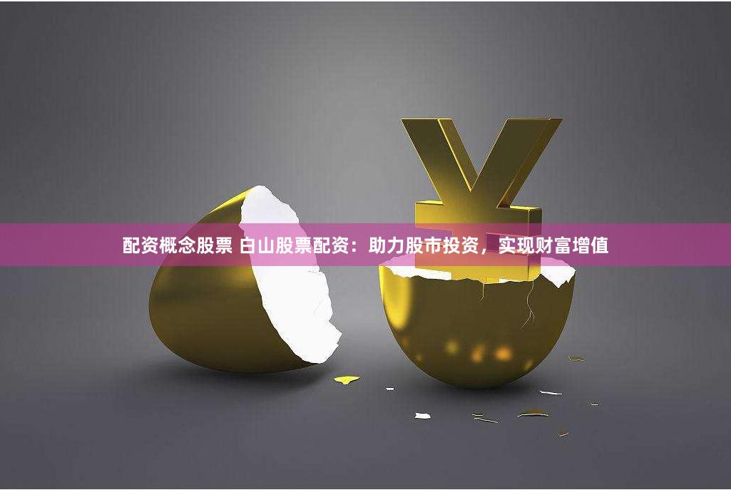 配资概念股票 白山股票配资：助力股市投资，实现财富增值