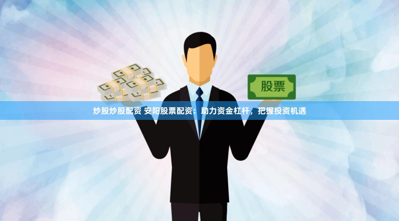 炒股炒股配资 安阳股票配资：助力资金杠杆，把握投资机遇