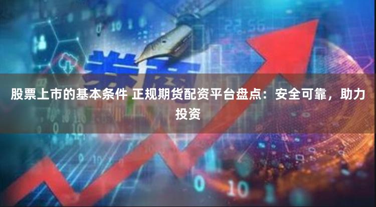 股票上市的基本条件 正规期货配资平台盘点：安全可靠，助力投资