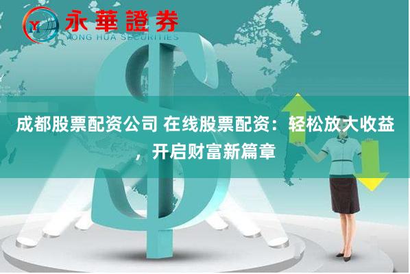成都股票配资公司 在线股票配资：轻松放大收益，开启财富新篇章