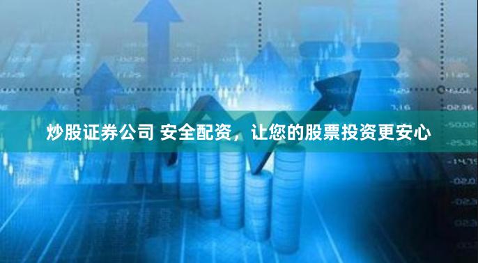 炒股证券公司 安全配资，让您的股票投资更安心