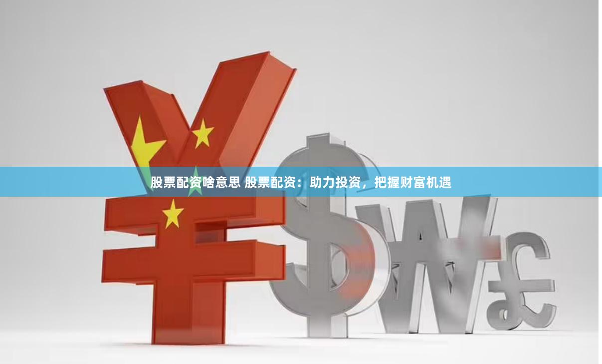 股票配资啥意思 股票配资：助力投资，把握财富机遇