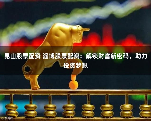 昆山股票配资 淄博股票配资：解锁财富新密码，助力投资梦想