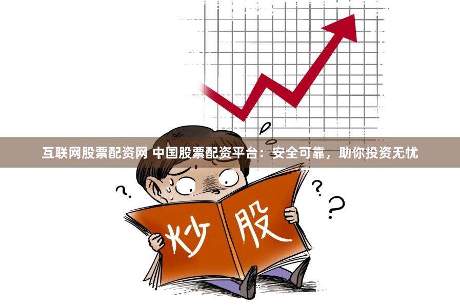 互联网股票配资网 中国股票配资平台：安全可靠，助你投资无忧