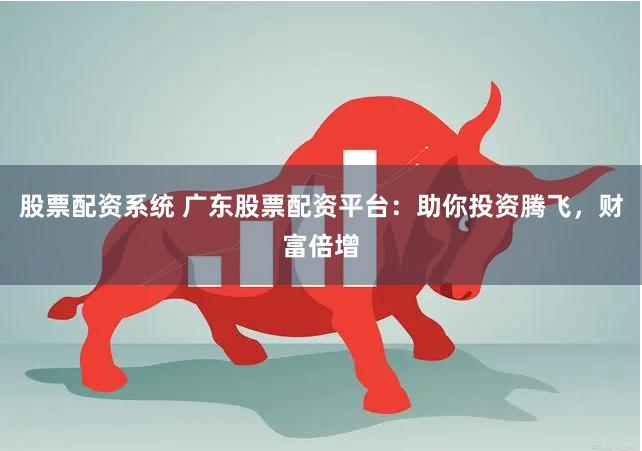 股票配资系统 广东股票配资平台：助你投资腾飞，财富倍增