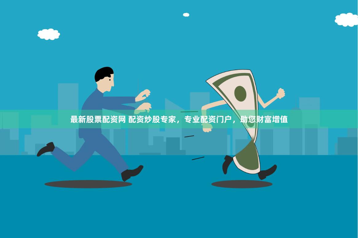 最新股票配资网 配资炒股专家，专业配资门户，助您财富增值