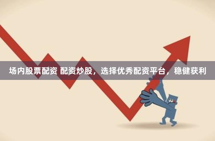 场内股票配资 配资炒股，选择优秀配资平台，稳健获利