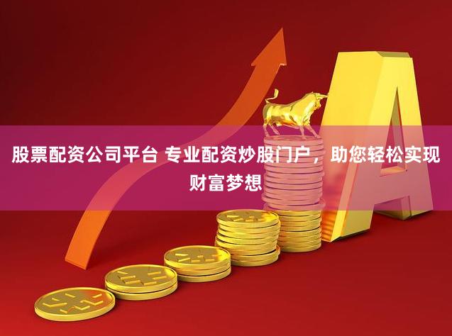 股票配资公司平台 专业配资炒股门户，助您轻松实现财富梦想