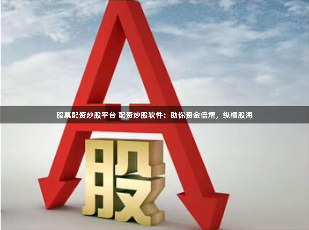 股票配资炒股平台 配资炒股软件：助你资金倍增，纵横股海