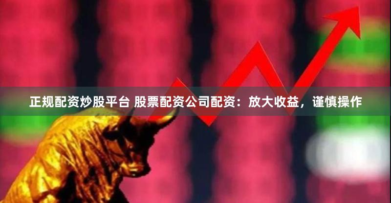 正规配资炒股平台 股票配资公司配资：放大收益，谨慎操作