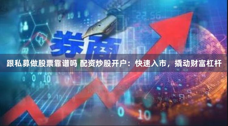 跟私募做股票靠谱吗 配资炒股开户：快速入市，撬动财富杠杆